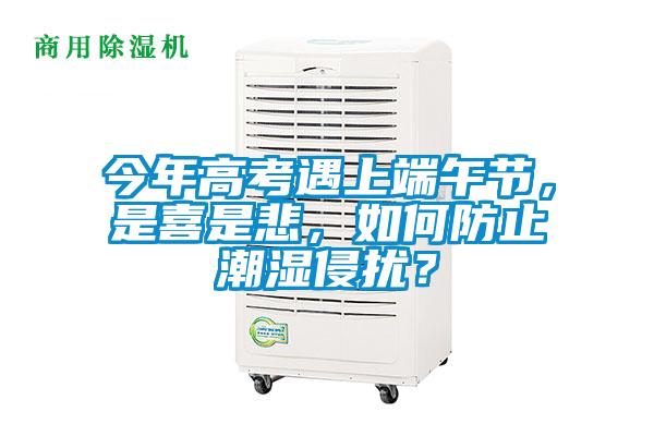 今年高考遇上端午節(jié)，是喜是悲，如何防止潮濕侵?jǐn)_？