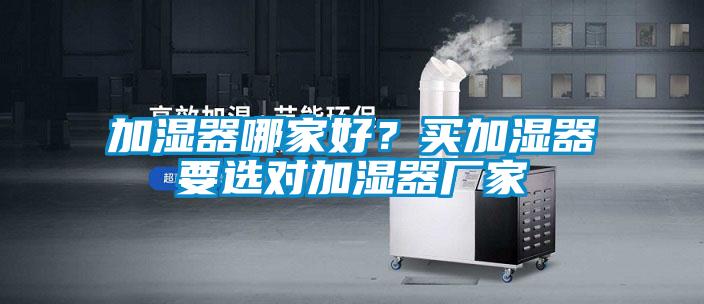 加濕器哪家好？買(mǎi)加濕器要選對(duì)加濕器廠家