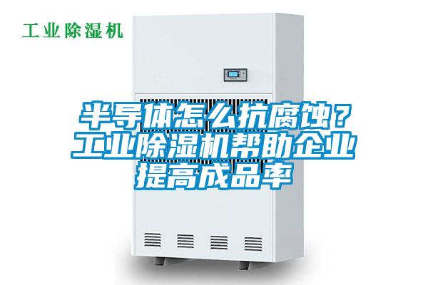 半導體怎么抗腐蝕？工業除濕機幫助企業提高成品率