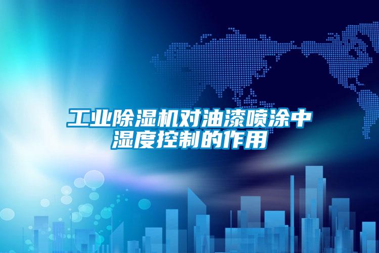 工業(yè)除濕機(jī)對油漆噴涂中濕度控制的作用