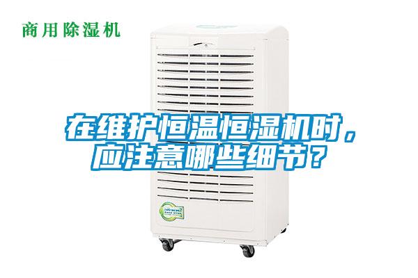 在維護(hù)恒溫恒濕機(jī)時(shí)，應(yīng)注意哪些細(xì)節(jié)？
