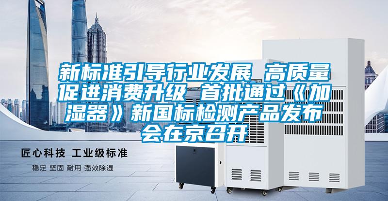 新標(biāo)準(zhǔn)引導(dǎo)行業(yè)發(fā)展 高質(zhì)量促進(jìn)消費(fèi)升級(jí) 首批通過《加濕器》新國標(biāo)檢測產(chǎn)品發(fā)布會(huì)在京召開
