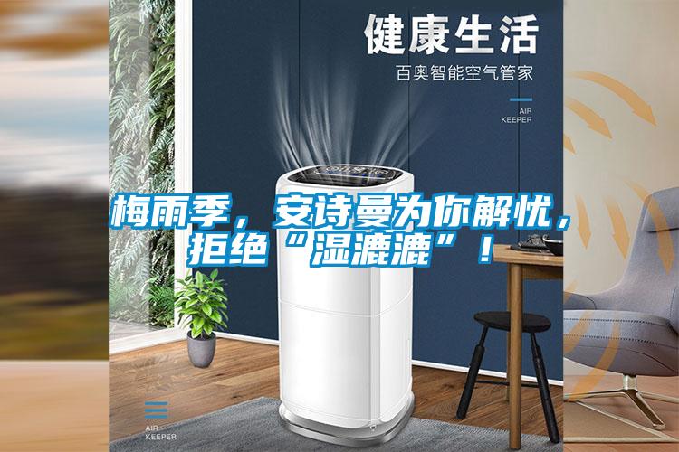 梅雨季，安詩(shī)曼為你解憂，拒絕“濕漉漉”！