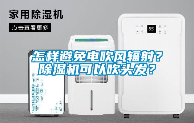 怎樣避免電吹風輻射？除濕機可以吹頭發？