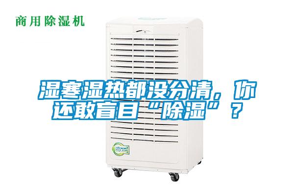 濕寒濕熱都沒(méi)分清，你還敢盲目“除濕”？