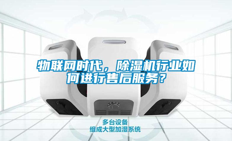 物聯網時代，除濕機行業如何進行售后服務？