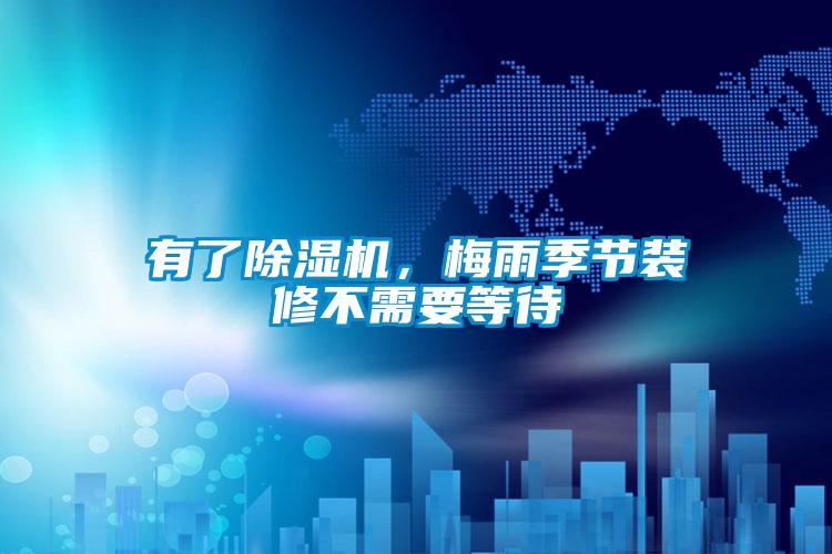 有了除濕機，梅雨季節(jié)裝修不需要等待