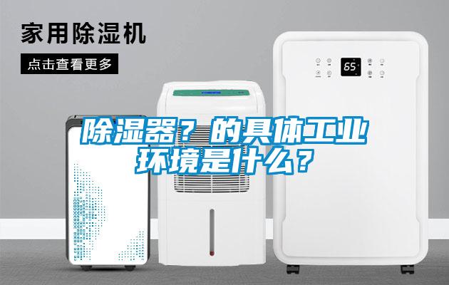 除濕器？的具體工業(yè)環(huán)境是什么？