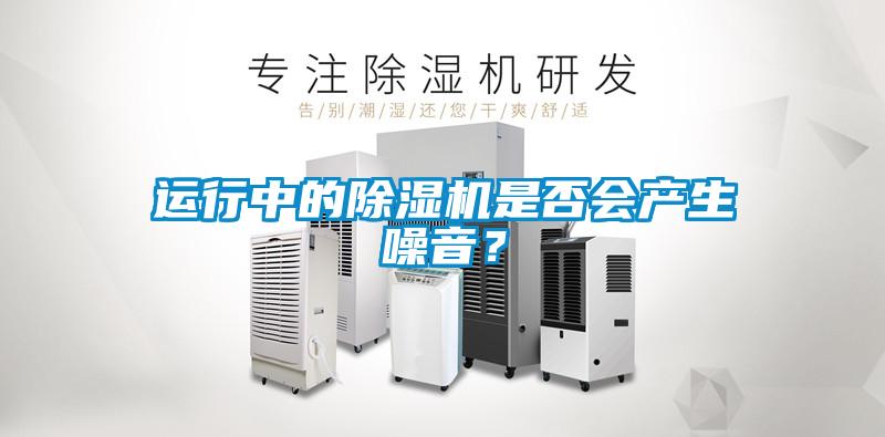 運(yùn)行中的除濕機(jī)是否會(huì)產(chǎn)生噪音？