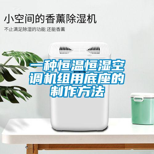 一種恒溫恒濕空調(diào)機組用底座的制作方法