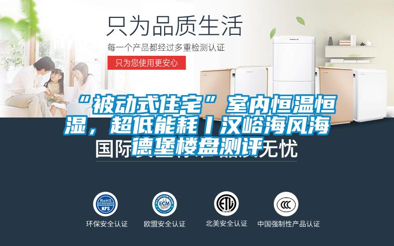 “被動式住宅”室內恒溫恒濕，超低能耗丨漢峪海風海德堡樓盤測評