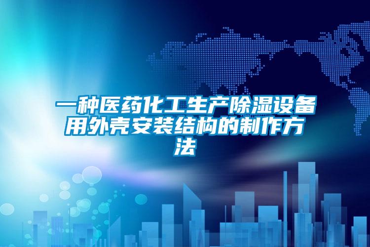 一種醫(yī)藥化工生產(chǎn)除濕設(shè)備用外殼安裝結(jié)構(gòu)的制作方法