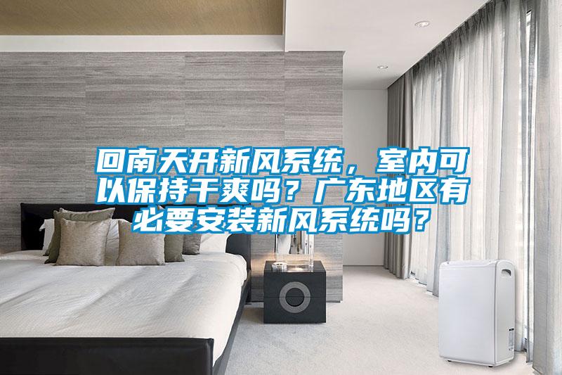 回南天開新風系統，室內可以保持干爽嗎？廣東地區有必要安裝新風系統嗎？