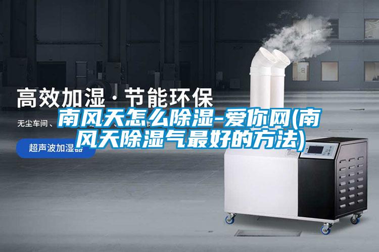 南風天怎么除濕-愛你網(wǎng)(南風天除濕氣最好的方法)
