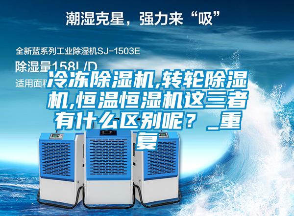 冷凍除濕機,轉輪除濕機,恒溫恒濕機這三者有什么區別呢？_重復