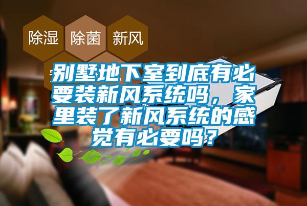 別墅地下室到底有必要裝新風系統(tǒng)嗎，家里裝了新風系統(tǒng)的感覺有必要嗎？