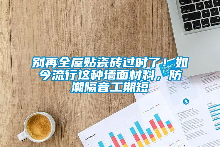 別再全屋貼瓷磚過時了！如今流行這種墻面材料，防潮隔音工期短