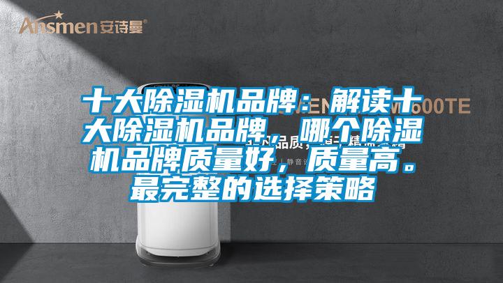 十大除濕機(jī)品牌：解讀十大除濕機(jī)品牌，哪個(gè)除濕機(jī)品牌質(zhì)量好，質(zhì)量高。最完整的選擇策略