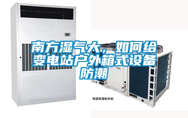 南方濕氣大，如何給變電站戶外箱式設備防潮