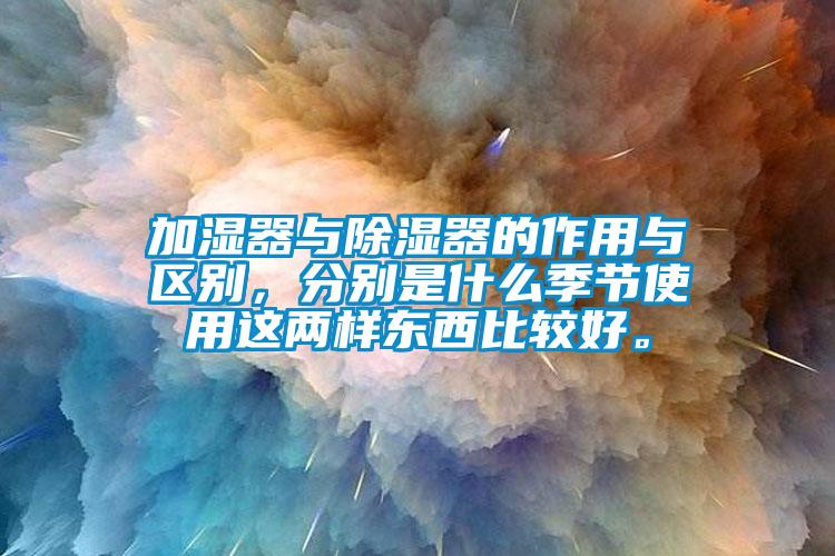 加濕器與除濕器的作用與區(qū)別，分別是什么季節(jié)使用這兩樣?xùn)|西比較好。