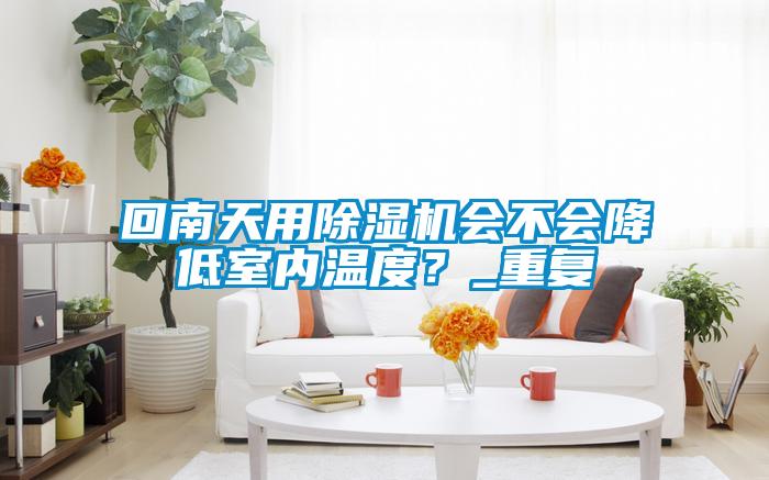 回南天用除濕機會不會降低室內(nèi)溫度？_重復(fù)
