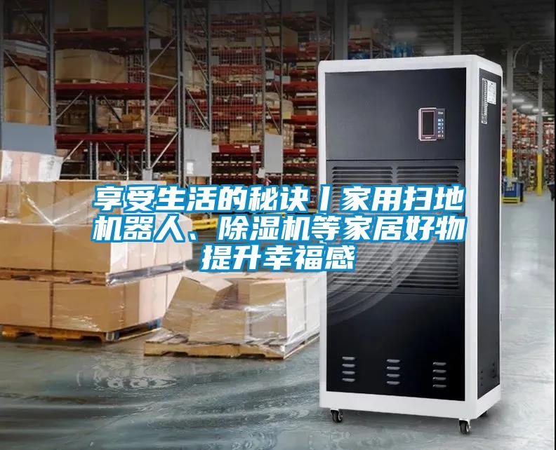 享受生活的秘訣丨家用掃地機(jī)器人、除濕機(jī)等家居好物提升幸福感