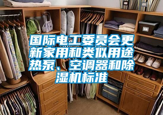 國際電工委員會更新家用和類似用途熱泵、空調器和除濕機標準