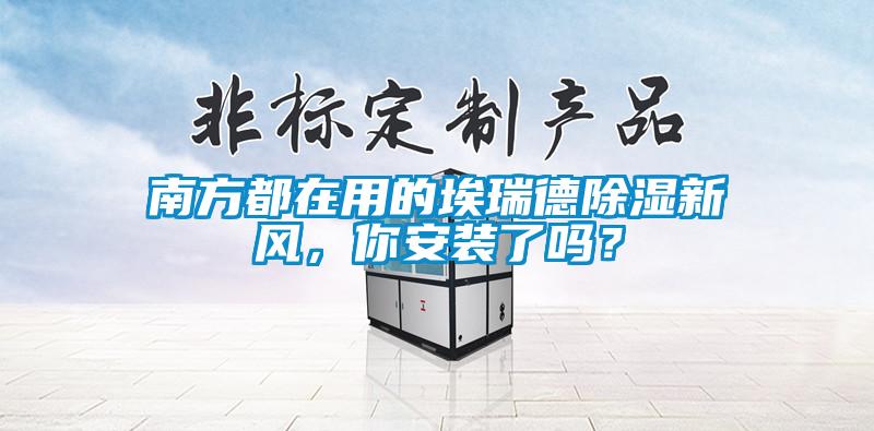 南方都在用的埃瑞德除濕新風(fēng)，你安裝了嗎？