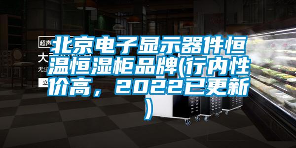 北京電子顯示器件恒溫恒濕柜品牌(行內(nèi)性價高，2022已更新)