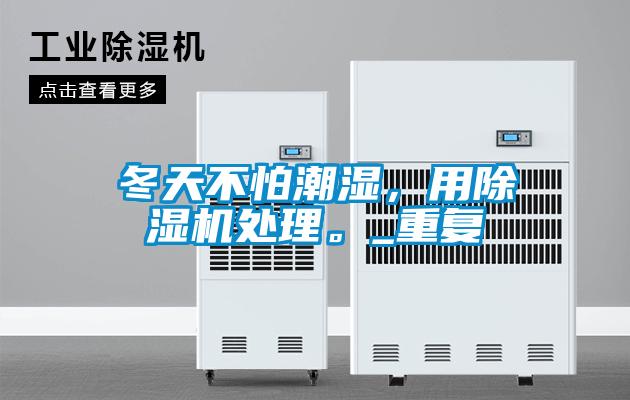 冬天不怕潮濕，用除濕機處理。_重復(fù)