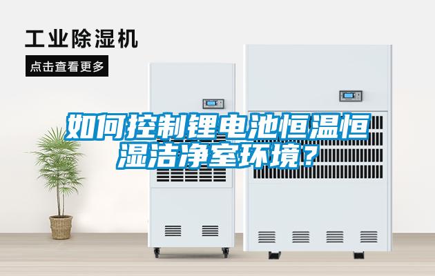如何控制鋰電池恒溫恒濕潔凈室環境？