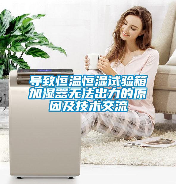 導(dǎo)致恒溫恒濕試驗箱加濕器無法出力的原因及技術(shù)交流