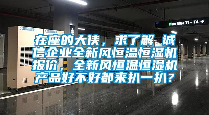 在座的大俠，求了解 誠信企業(yè)全新風(fēng)恒溫恒濕機(jī)報價，全新風(fēng)恒溫恒濕機(jī)產(chǎn)品好不好都來扒一扒？