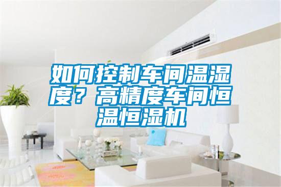 如何控制車間溫濕度？高精度車間恒溫恒濕機