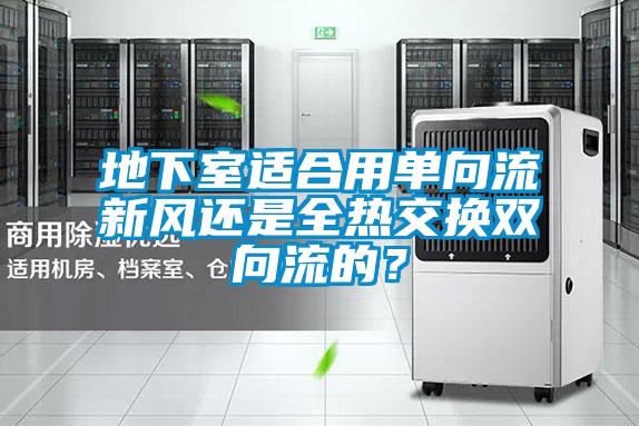 地下室適合用單向流新風(fēng)還是全熱交換雙向流的？