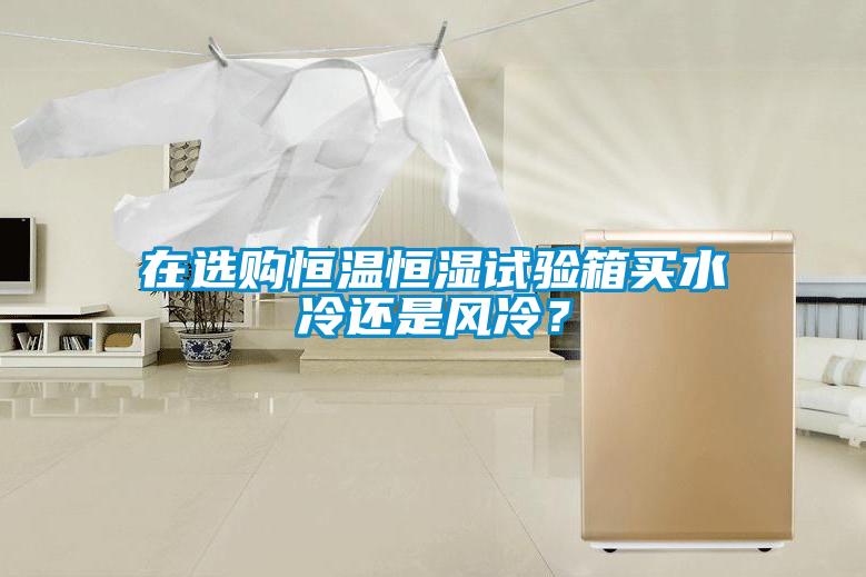 在選購恒溫恒濕試驗箱買水冷還是風冷？