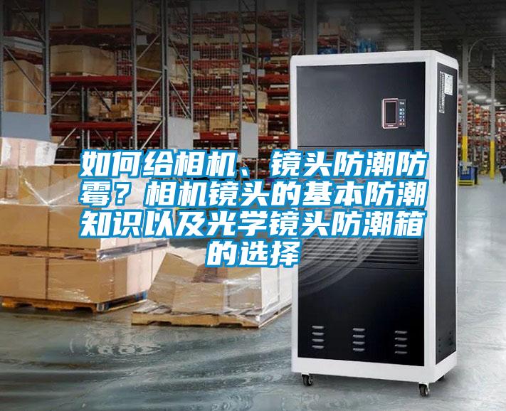 如何給相機(jī)、鏡頭防潮防霉？相機(jī)鏡頭的基本防潮知識(shí)以及光學(xué)鏡頭防潮箱的選擇