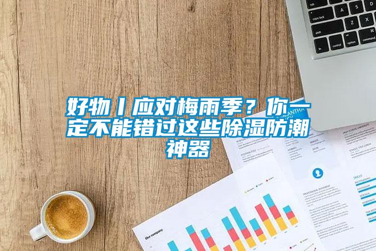 好物丨應對梅雨季？你一定不能錯過這些除濕防潮神器