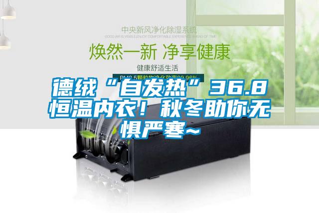德絨“自發熱”36.8恒溫內衣！秋冬助你無懼嚴寒~