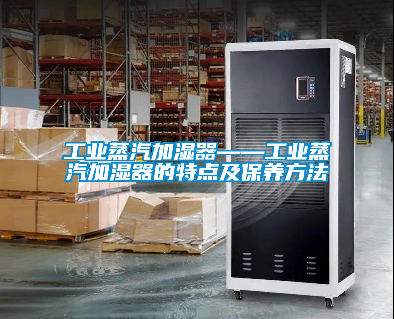 工業蒸汽加濕器——工業蒸汽加濕器的特點及保養方法