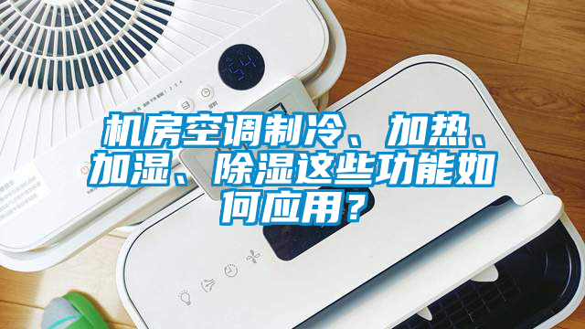 機房空調制冷、加熱、加濕、除濕這些功能如何應用？
