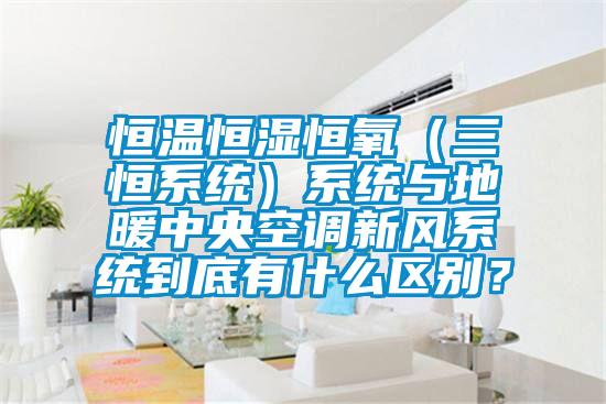 恒溫恒濕恒氧（三恒系統(tǒng)）系統(tǒng)與地暖中央空調(diào)新風(fēng)系統(tǒng)到底有什么區(qū)別？