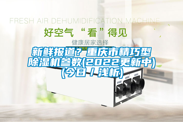 新鮮報道？重慶市精巧型除濕機(jī)參數(shù)(2022更新中)(今日／淺析)