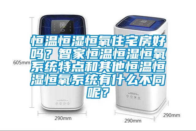 恒溫恒濕恒氧住宅房好嗎？智家恒溫恒濕恒氧系統特點和其他恒溫恒濕恒氧系統有什么不同呢？