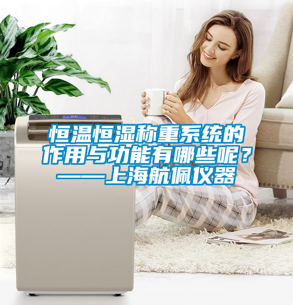 恒溫恒濕稱重系統的作用與功能有哪些呢？——上海航佩儀器