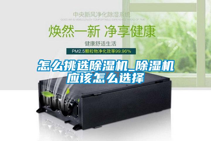 怎么挑選除濕機_除濕機應(yīng)該怎么選擇