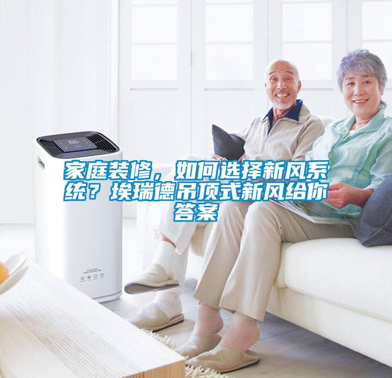 家庭裝修，如何選擇新風(fēng)系統(tǒng)？埃瑞德吊頂式新風(fēng)給你答案