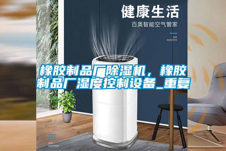 橡膠制品廠除濕機，橡膠制品廠濕度控制設(shè)備_重復(fù)