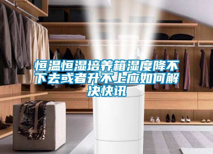 恒溫恒濕培養(yǎng)箱濕度降不下去或者升不上應如何解決快訊
