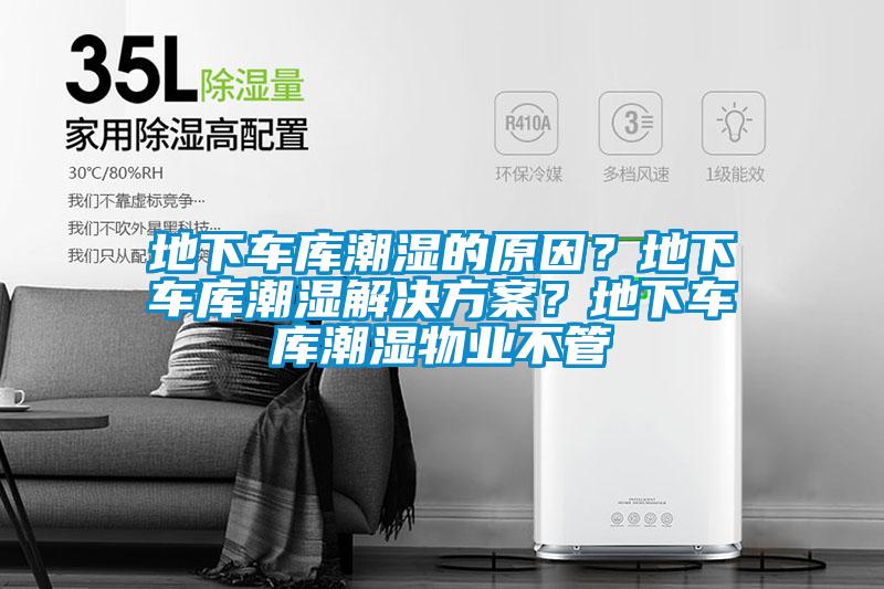 地下車庫潮濕的原因？地下車庫潮濕解決方案？地下車庫潮濕物業不管
